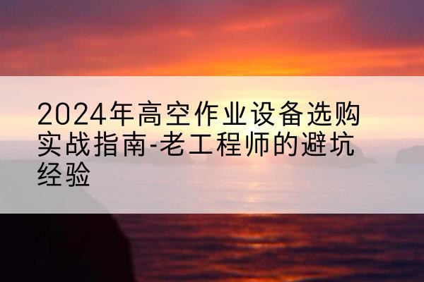 河间高空作业升降机厂家推荐-2024年高空作业设备选购实战指南-老工程师的避坑经验
