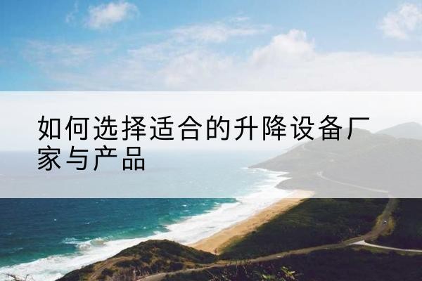 河间电动升降平台厂家-如何选择适合的升降设备厂家与产品
