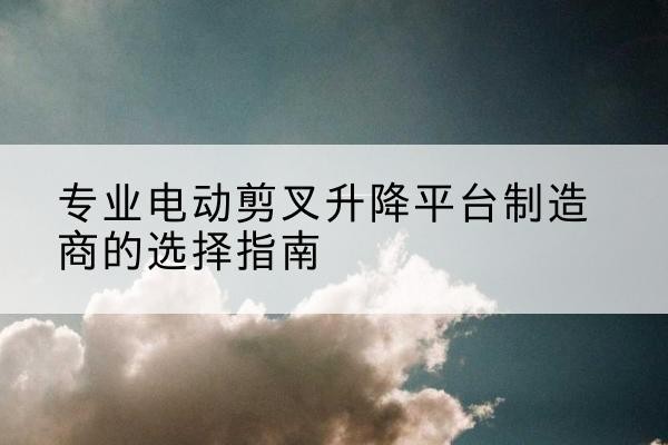 河间电动剪叉升降平台厂家-专业电动剪叉升降平台制造商的选择指南
