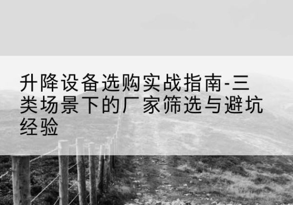 河间移动式升降机厂家推荐-升降设备选购实战指南-三类场景下的厂家筛选与避坑经验
