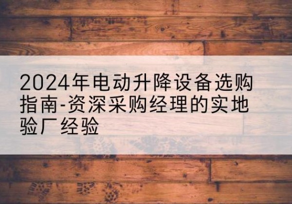 河间电动剪叉升降平台厂家-2024年电动升降设备选购指南-资深采购经理的实地验厂经验