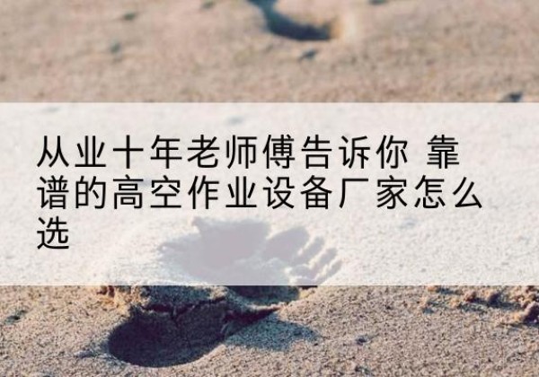 河间高空作业升降机厂家推荐-从业十年老师傅告诉你 靠谱的高空作业设备厂家怎么选