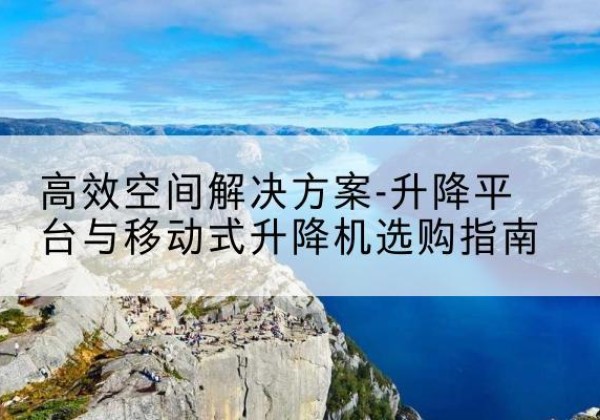 河间升降平台厂家-*空间解决方案-升降平台与移动式升降机选购指南