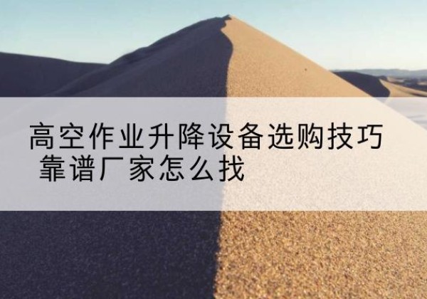 河间电动升降平台厂家推荐-高空作业升降设备选购技巧 靠谱厂家怎么找
