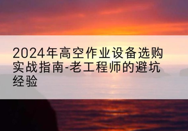 河间高空作业升降机厂家推荐-2024年高空作业设备选购实战指南-老工程师的避坑经验