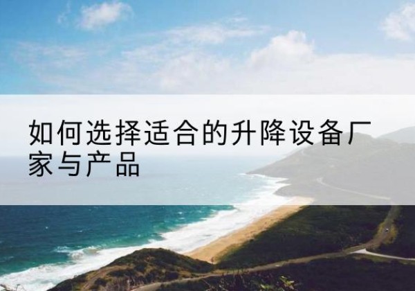 河间电动升降平台厂家-如何选择适合的升降设备厂家与产品