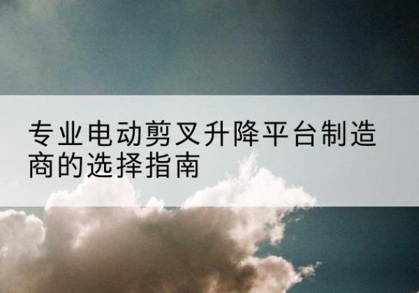 河间电动剪叉升降平台厂家-专业电动剪叉升降平台制造商的选择指南