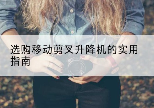河间移动剪叉升降机怎么选-选购移动剪叉升降机的实用指南